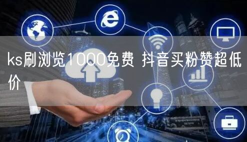 ks刷浏览1000免费 抖音买粉赞超低价