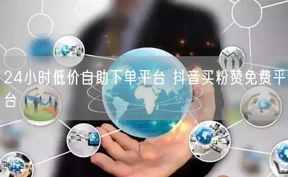 24小时低价自助下单平台 抖音买粉赞免费平台