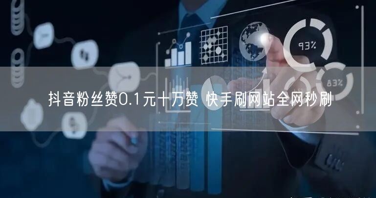 抖音粉丝赞0.1元十万赞 快手刷网站全网秒刷
