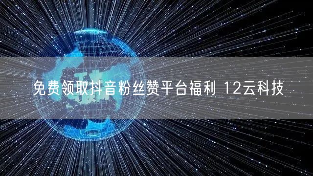 免费领取抖音粉丝赞平台福利 12云科技