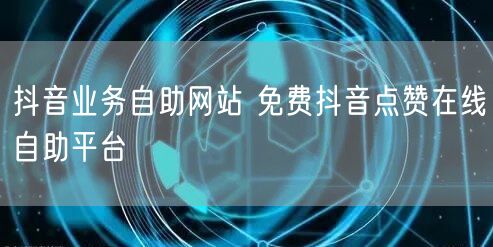 抖音业务自助网站 免费抖音点赞在线自助平台