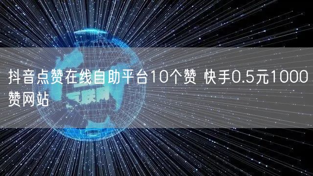 抖音点赞在线自助平台10个赞 快手0.5元1000赞网站