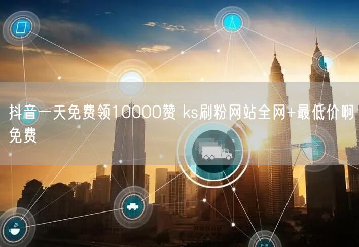 抖音一天免费领10000赞 ks刷粉网站全网+最低价啊免费