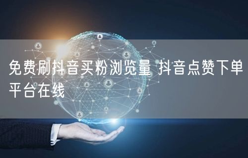 免费刷抖音买粉浏览量 抖音点赞下单平台在线