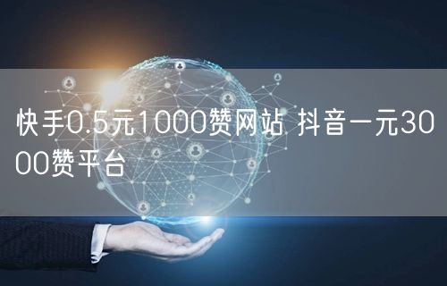 快手0.5元1000赞网站 抖音一元3000赞平台