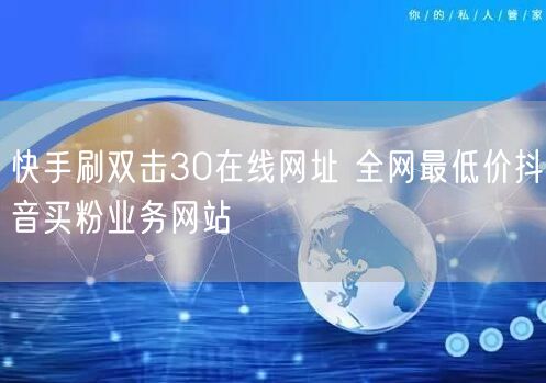 快手刷双击30在线网址 全网最低价抖音买粉业务网站