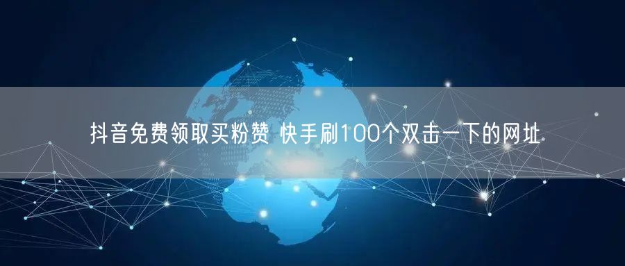 抖音免费领取买粉赞 快手刷100个双击一下的网址