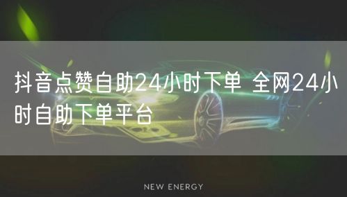 抖音点赞自助24小时下单 全网24小时自助下单平台
