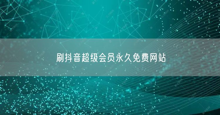 刷抖音超级会员永久免费网站