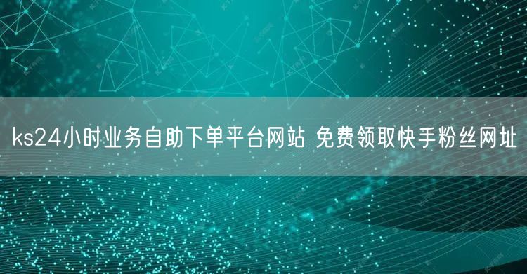 ks24小时业务自助下单平台网站 免费领取快手粉丝网址