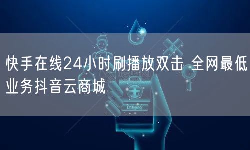 快手在线24小时刷播放双击 全网最低业务抖音云商城