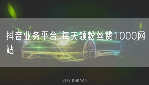 抖音业务平台 每天领粉丝赞1000网站