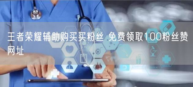 王者荣耀辅助购买买粉丝 免费领取100粉丝赞网址