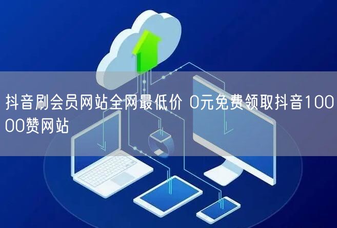 抖音刷会员网站全网最低价 0元免费领取抖音10000赞网站