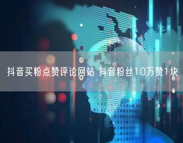 抖音买粉点赞评论网站 抖音粉丝10万赞1块