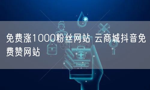 免费涨1000粉丝网站 云商城抖音免费赞网站