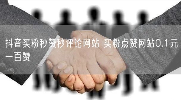 抖音买粉秒赞秒评论网站 买粉点赞网站0.1元一百赞