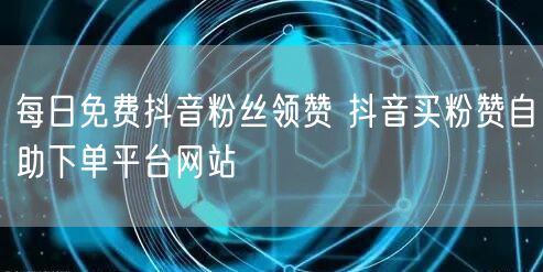 每日免费抖音粉丝领赞 抖音买粉赞自助下单平台网站