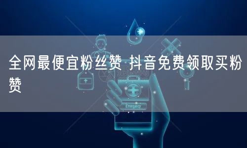 全网最便宜粉丝赞 抖音免费领取买粉赞