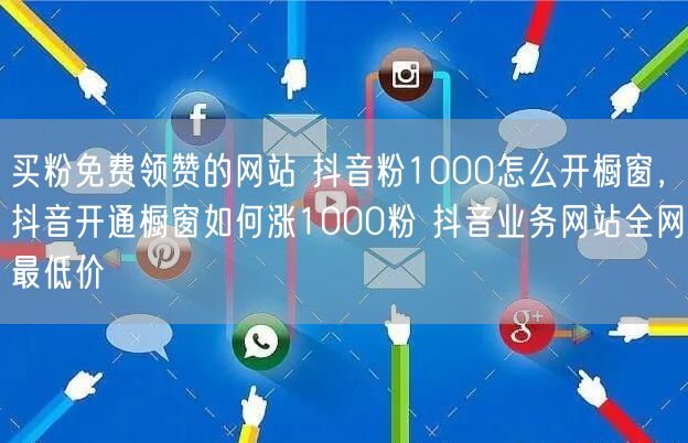 买粉免费领赞的网站 抖音粉1000怎么开橱窗，抖音开通橱窗如何涨1000粉 抖音