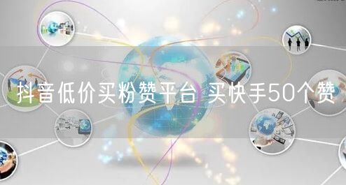 抖音低价买粉赞平台 买快手50个赞