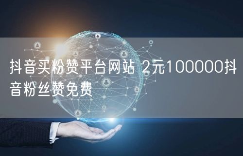 抖音买粉赞平台网站 2元100000抖音粉丝赞免费