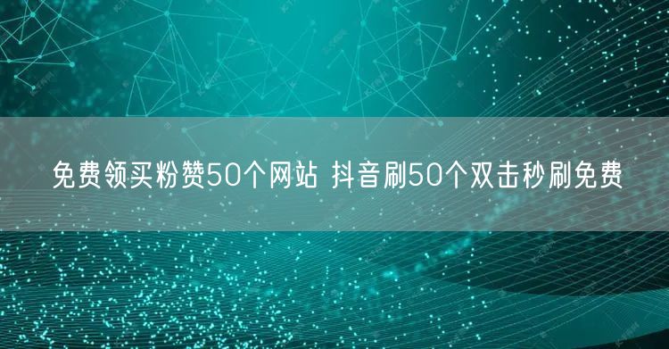免费领买粉赞50个网站 抖音刷50个双击秒刷免费
