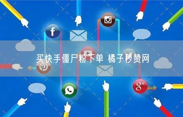 买快手僵尸粉下单 橘子秒赞网