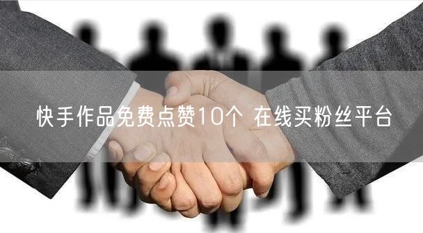 快手作品免费点赞10个 在线买粉丝平台