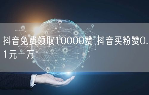 抖音免费领取10000赞 抖音买粉赞0.1元一万