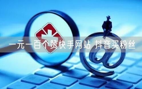 一元一百个赞快手网站 抖音买粉丝