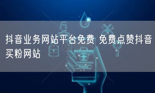 抖音业务网站平台免费 免费点赞抖音买粉网站