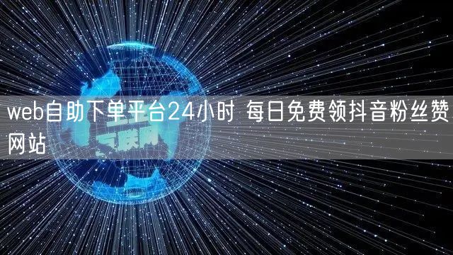 web自助下单平台24小时 每日免费领抖音粉丝赞网站