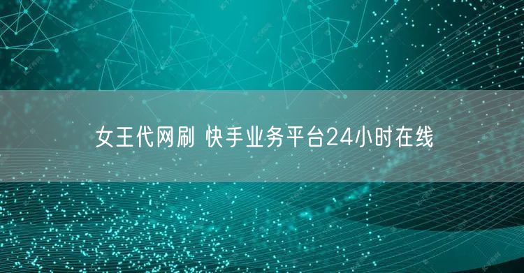 女王代网刷 快手业务平台24小时在线