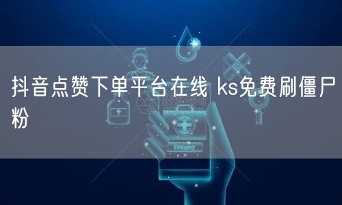 抖音点赞下单平台在线 ks免费刷僵尸粉