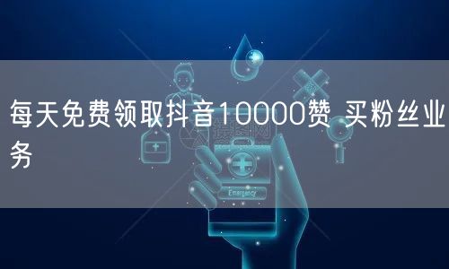 每天免费领取抖音10000赞 买粉丝业务