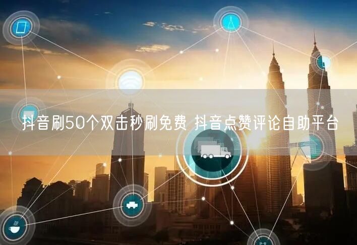 抖音刷50个双击秒刷免费 抖音点赞评论自助平台