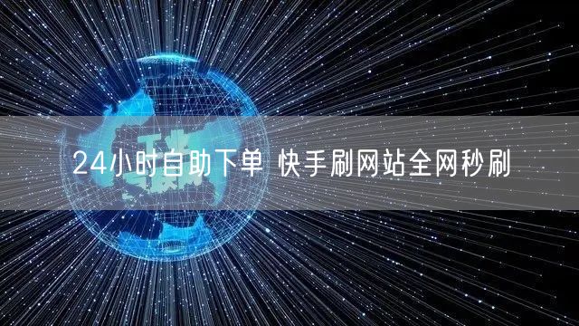 24小时自助下单 快手刷网站全网秒刷