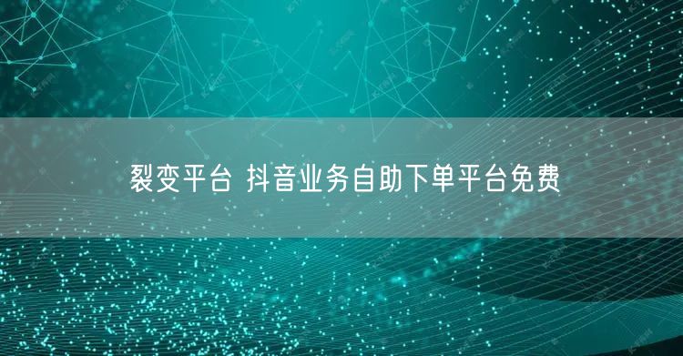 裂变平台 抖音业务自助下单平台免费