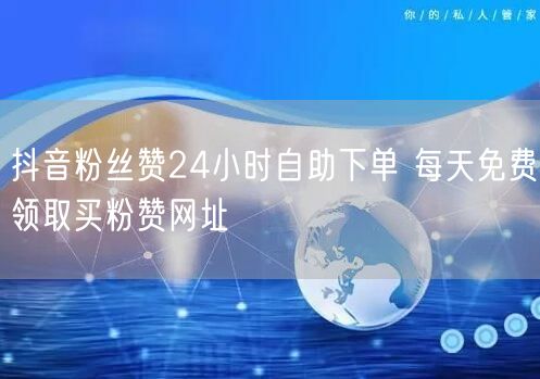 抖音粉丝赞24小时自助下单 每天免费领取买粉赞网址