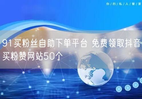 91买粉丝自助下单平台 免费领取抖音买粉赞网站50个