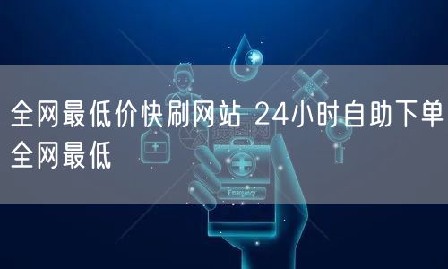 全网最低价快刷网站 24小时自助下单全网最低