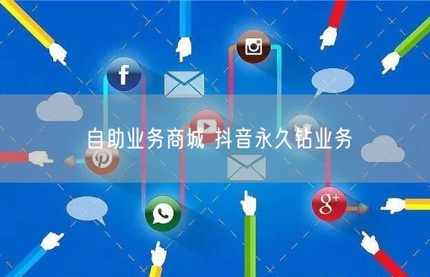 自助业务商城 抖音永久钻业务