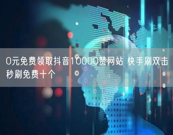 0元免费领取抖音10000赞网站 快手刷双击秒刷免费十个