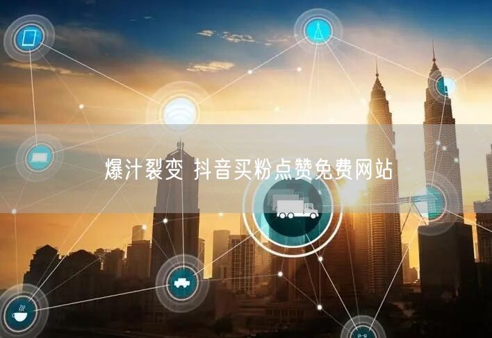 爆汁裂变 抖音买粉点赞免费网站