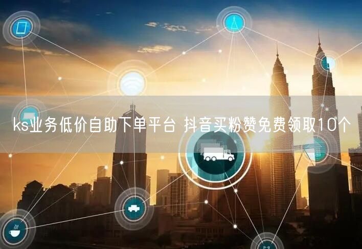 ks业务低价自助下单平台 抖音买粉赞免费领取10个