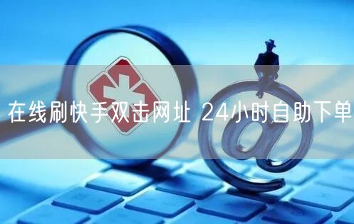 在线刷快手双击网址 24小时自助下单