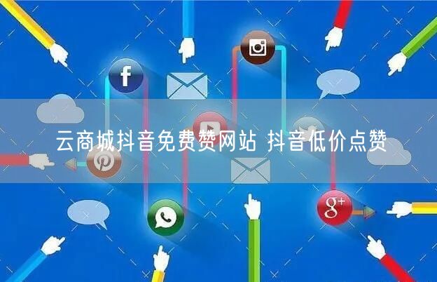 云商城抖音免费赞网站 抖音低价点赞