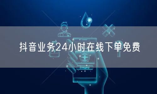抖音业务24小时在线下单免费