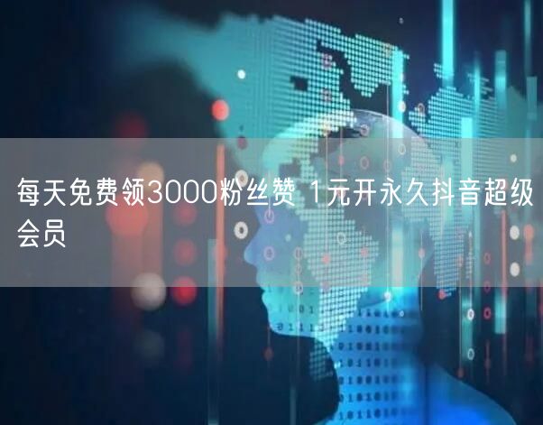 每天免费领3000粉丝赞 1元开永久抖音超级会员